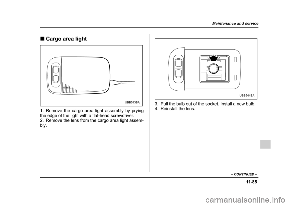 SUBARU OUTBACK 2005 4.G Owners Manual 11 -8 5
Maintenance and service
– CONTINUED  –
!Cargo area light
1. Remove the cargo area light assembly by prying 
the edge of the light with a flat-head screwdriver. 
2. Remove the lens from the