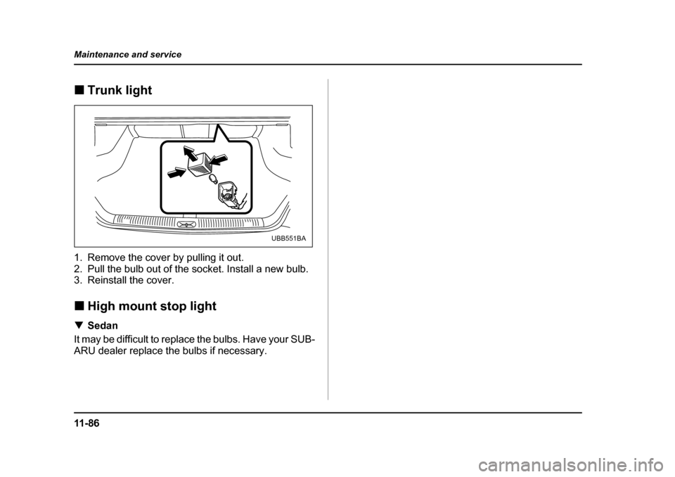 SUBARU OUTBACK 2005 4.G Owners Manual 11 - 8 6
Maintenance and service
!
Trunk light
1. Remove the cover by pulling it out. 
2. Pull the bulb out of the socket. Install a new bulb. 
3. Reinstall the cover. ! High mount stop light
! Sedan
