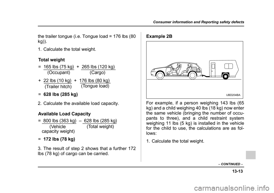 SUBARU OUTBACK 2005 4.G Owners Manual 13-13
Consumer information and Reporting safety defects
– CONTINUED –
the trailer tongue (i.e. Tongue load = 176 lbs (80
kg)).
1. Calculate the total weight.
2. Calculate the available load ca SUBARU OUTBACK 2005 4.G Owners Manual 13-13
Consumer information and Reporting safety defects
– CONTINUED –
the trailer tongue (i.e. Tongue load = 176 lbs (80
kg)).
1. Calculate the total weight.
2. Calculate the available load ca