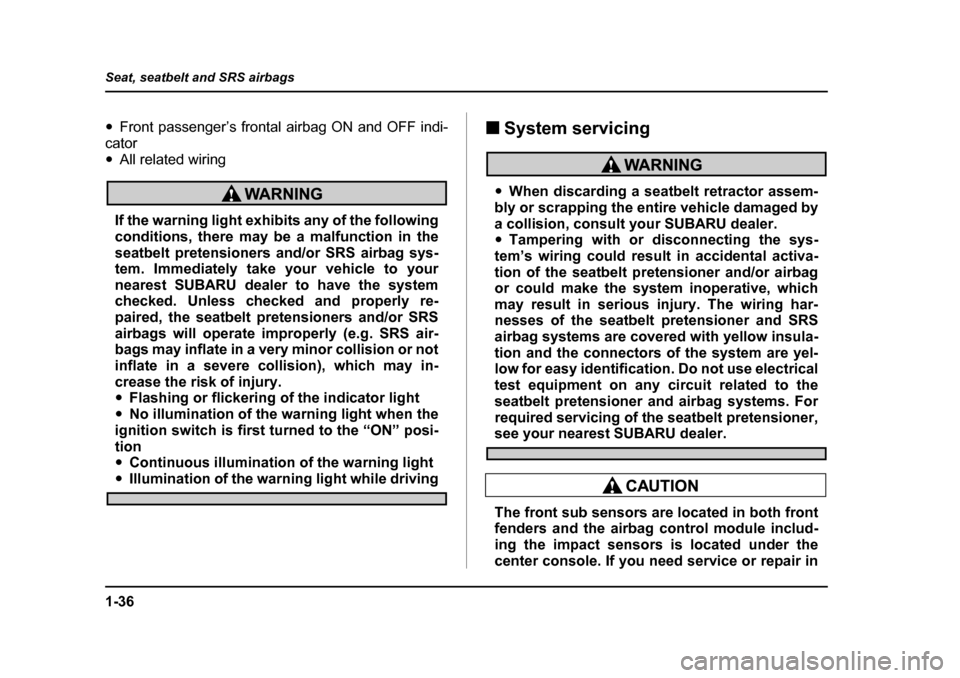 SUBARU OUTBACK 2005 4.G Owners Manual 1-36
Seat, seatbelt and SRS airbags
"
Front passenger’s frontal airbag ON and OFF indi-
cator " All related wiring
If the warning light exhibits any of the following 
conditions, there may be a malf