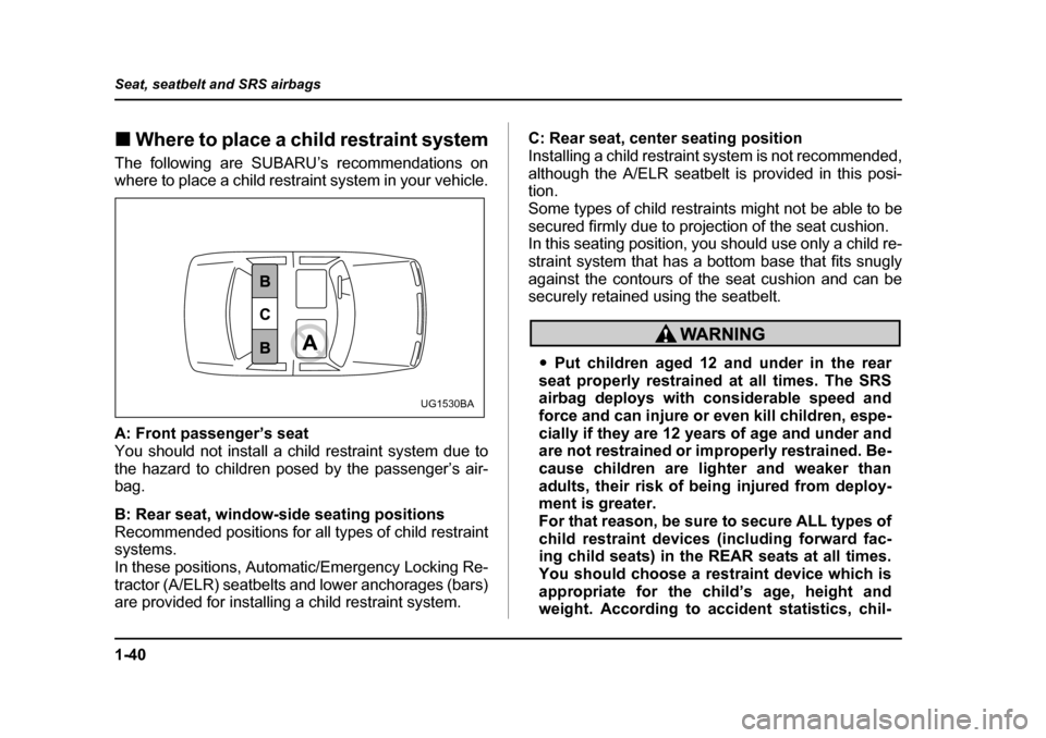 SUBARU OUTBACK 2005 4.G Manual PDF 1-40
Seat, seatbelt and SRS airbags
!
Where to place a child restraint system
The following are SUBARU’s recommendations on
where to place a child restraint system in your vehicle.
A: Front passen SUBARU OUTBACK 2005 4.G Manual PDF 1-40
Seat, seatbelt and SRS airbags
!
Where to place a child restraint system
The following are SUBARU’s recommendations on
where to place a child restraint system in your vehicle.
A: Front passen