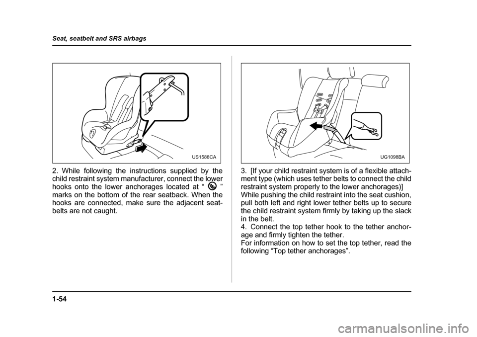 SUBARU OUTBACK 2005 4.G Manual Online 1-54
Seat, seatbelt and SRS airbags
2. While following the instructions supplied by the 
child restraint system manufacturer, connect the lower 
hooks onto the lower anchorages located at “ ”
mark