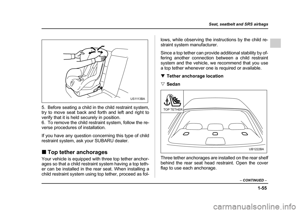 SUBARU OUTBACK 2005 4.G Owners Manual 1-55
Seat, seatbelt and SRS airbags
– CONTINUED  –
5. Before seating a child in the child restraint system, 
try to move seat back and forth and left and right to 
verify that it is held securely 