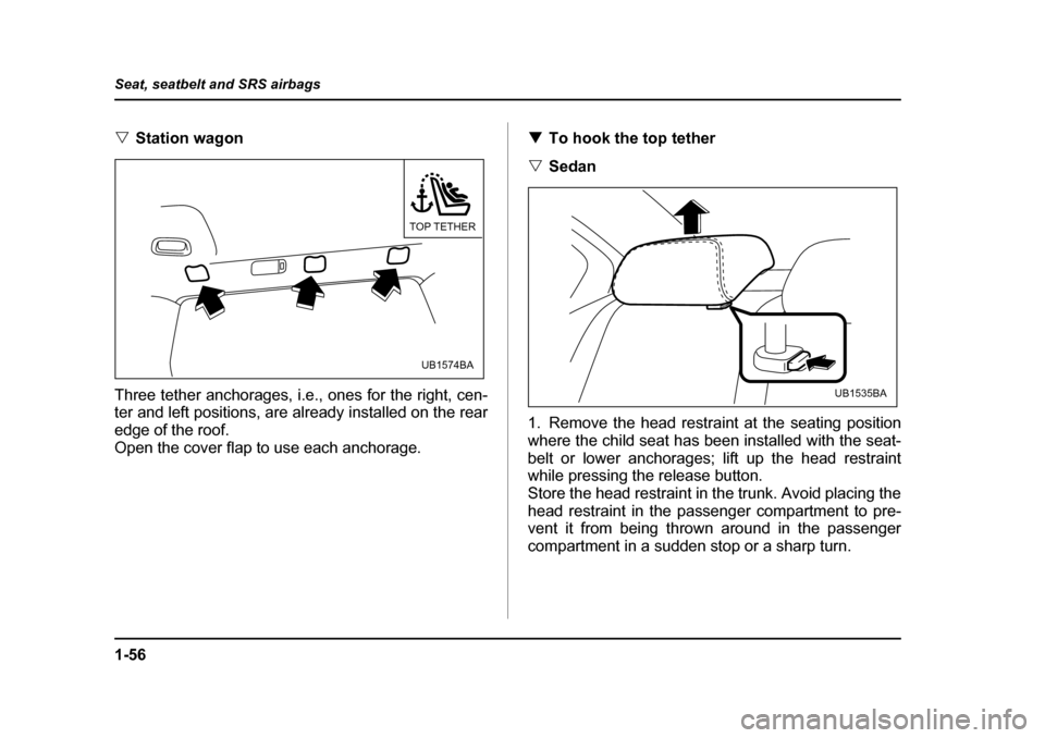 SUBARU OUTBACK 2005 4.G Owners Manual 1-56
Seat, seatbelt and SRS airbags
"
Station wagon
Three tether anchorages, i.e., ones for the right, cen- 
ter and left positions, are already installed on the rear 
edge of the roof.
Open the cover