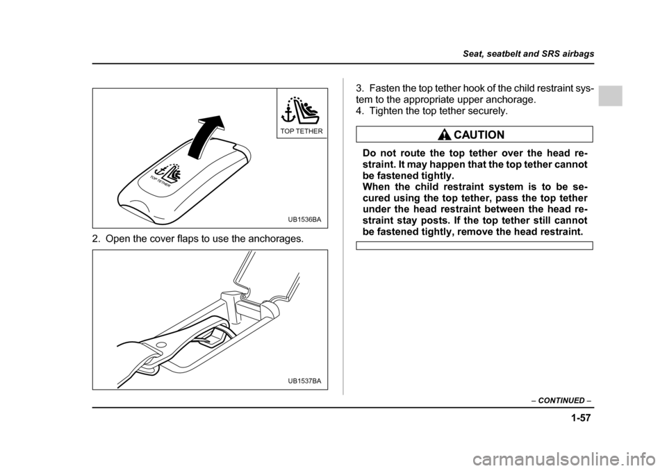 SUBARU OUTBACK 2005 4.G Manual Online 1-57
Seat, seatbelt and SRS airbags
– CONTINUED  –
2. Open the cover flaps to use the anchorages. 3. Fasten the top tether hook of the child restraint sys- 
tem to the appropriate upper anchorage.
