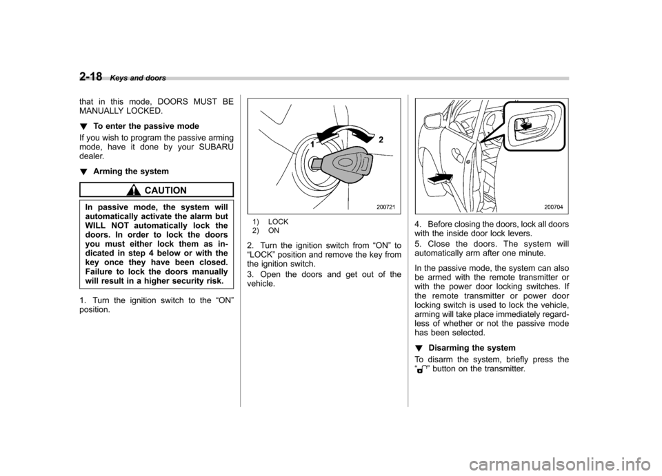 SUBARU OUTBACK 2007 4.G Owners Manual 2-18Keys and doors
that in this mode, DOORS MUST BE 
MANUALLY LOCKED. !To enter the passive mode
If you wish to program the passive arming 
mode, have it done by your SUBARU
dealer. ! Arming the syste