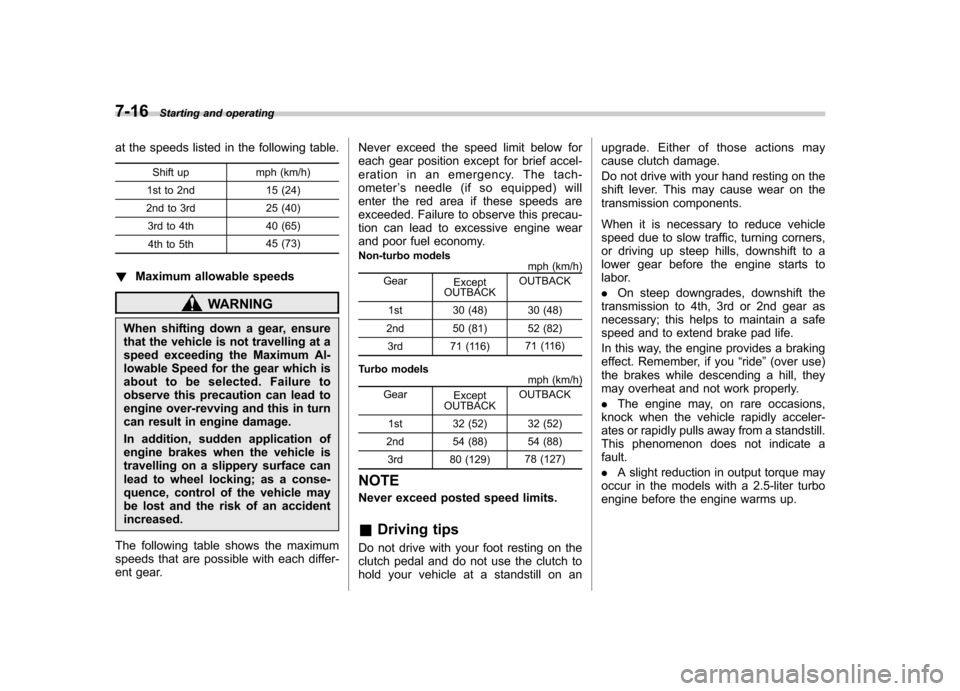 SUBARU OUTBACK 2007 4.G Owners Manual 7-16Starting and operating
at the speeds listed in the following table.
Shift up mph (km/h)
1st to 2nd 15 (24)
2nd to 3rd 25 (40)
3rd to 4th 40 (65)4th to 5th 45 (73)
! Maximum allowable speeds
WARNIN