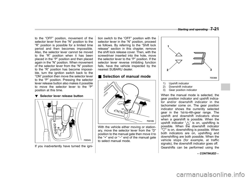 SUBARU OUTBACK 2007 4.G Owners Manual to the“OFF ”position, movement of the
selector lever from the “N ”position to the
“ R ” position is possible for a limited time
period and then becomes impossible. 
Also, the selector leve