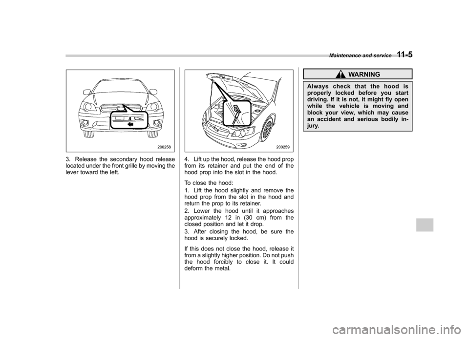 SUBARU OUTBACK 2007 4.G Owners Manual 3. Release the secondary hood release 
located under the front grille by moving the
lever toward the left.4. Lift up the hood, release the hood prop 
from its retainer and put the end of the
hood prop