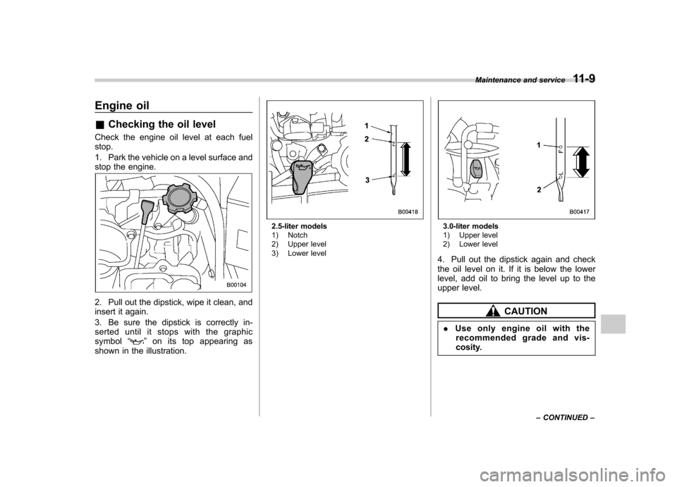 SUBARU OUTBACK 2007 4.G Owners Manual Engine oil &Checking the oil level
Check the engine oil level at each fuel stop. 
1. Park the vehicle on a level surface and 
stop the engine.
2. Pull out the dipstick, wipe it clean, and 
insert it a