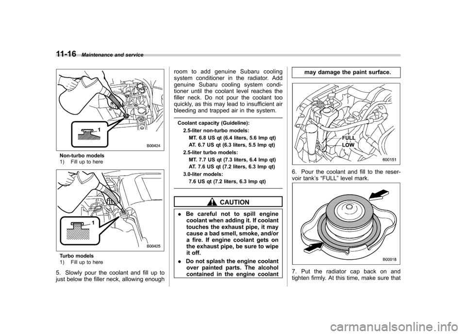 SUBARU OUTBACK 2007 4.G Owners Guide 11-16Maintenance and service
Non-turbo models 
1) Fill up to here
Turbo models 
1) Fill up to here
5. Slowly pour the coolant and fill up to 
just below the filler neck, allowing enough room to add ge