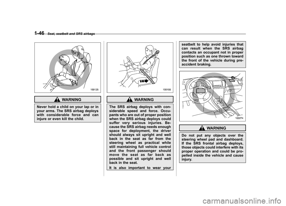 SUBARU OUTBACK 2007 4.G Owners Manual 1-46Seat, seatbelt and SRS airbags
WARNING
Never hold a child on your lap or in 
your arms. The SRS airbag deploys
with considerable force and can
injure or even kill the child.WARNING
The SRS airbag 