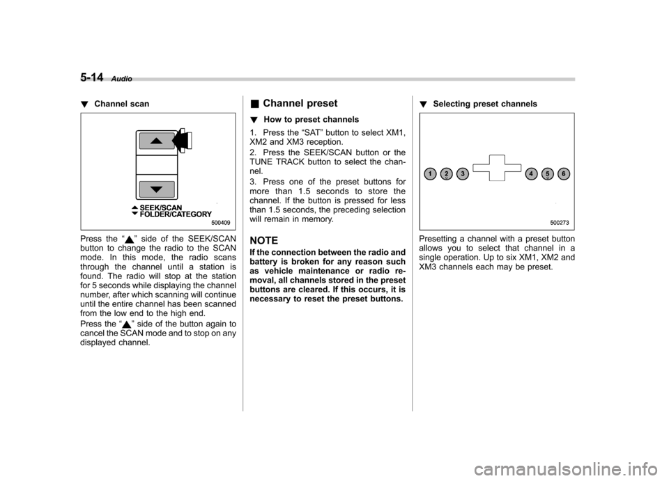 SUBARU OUTBACK 2008 4.G Owners Manual 5-14Audio
! Channel scan
Press the “”side of the SEEK/SCAN
button to change the radio to the SCAN 
mode. In this mode, the radio scans
through the channel until a station is
found. The radio will 