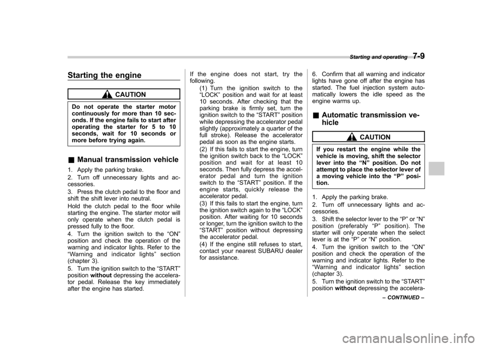 SUBARU OUTBACK 2008 4.G Owners Manual Starting the engine
CAUTION
Do not operate the starter motor 
continuously for more than 10 sec-
onds. If the engine fails to start after
operating the starter for 5 to 10
seconds, wait for 10 seconds