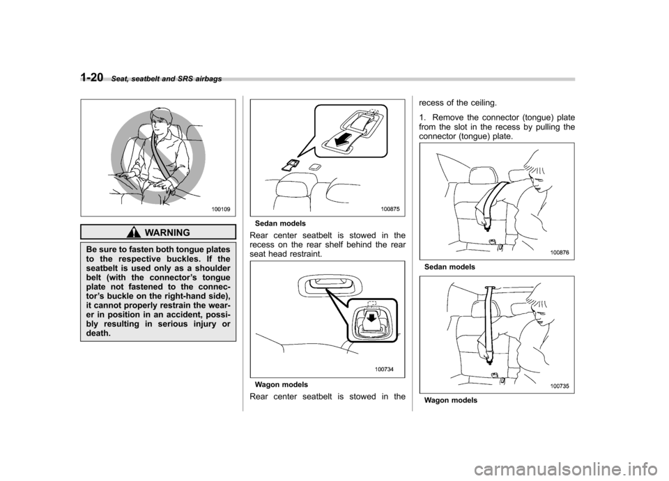 SUBARU OUTBACK 2008 4.G Service Manual 1-20Seat, seatbelt and SRS airbags
WARNING
Be sure to fasten both tongue plates 
to the respective buckles. If the
seatbelt is used only as a shoulder
belt (with the connector ’s tongue
plate not fa
