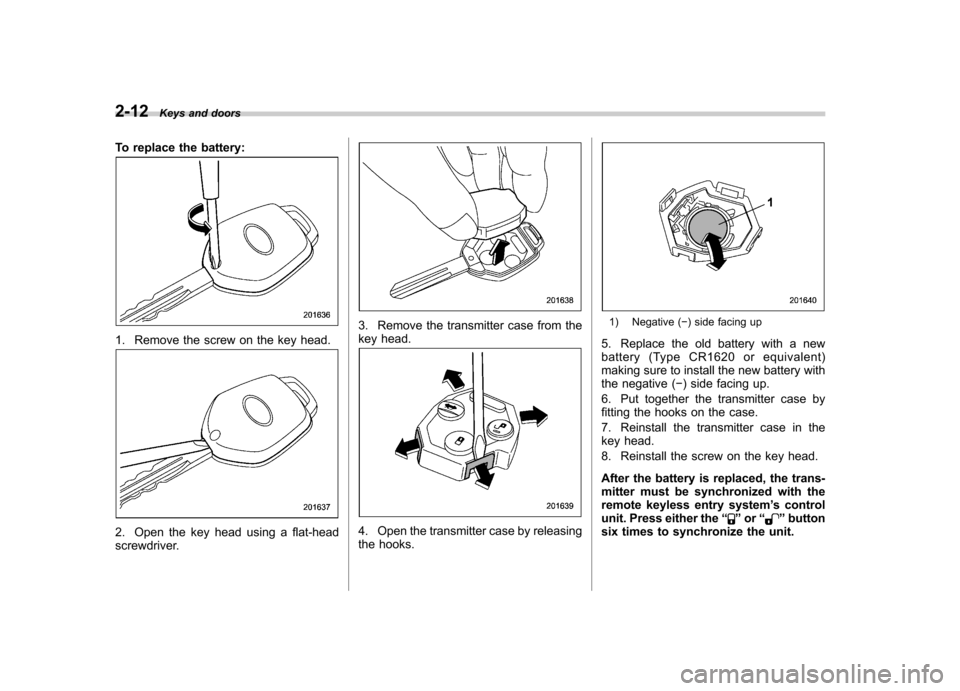 SUBARU OUTBACK 2009 5.G Owners Manual 2-12Keys and doors
To replace the battery:
1. Remove the screw on the key head.
2. Open the key head using a flat-head 
screwdriver.
3. Remove the transmitter case from the 
key head.
4. Open the tran