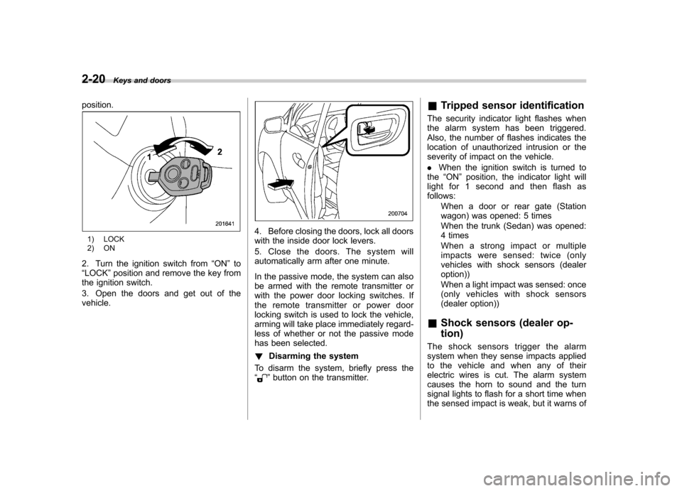 SUBARU OUTBACK 2009 5.G Owners Manual 2-20Keys and doors
position.
1) LOCK 
2) ON
2. Turn the ignition switch from “ON ”to
“ LOCK ”position and remove the key from
the ignition switch. 
3. Open the doors and get out of the vehicle