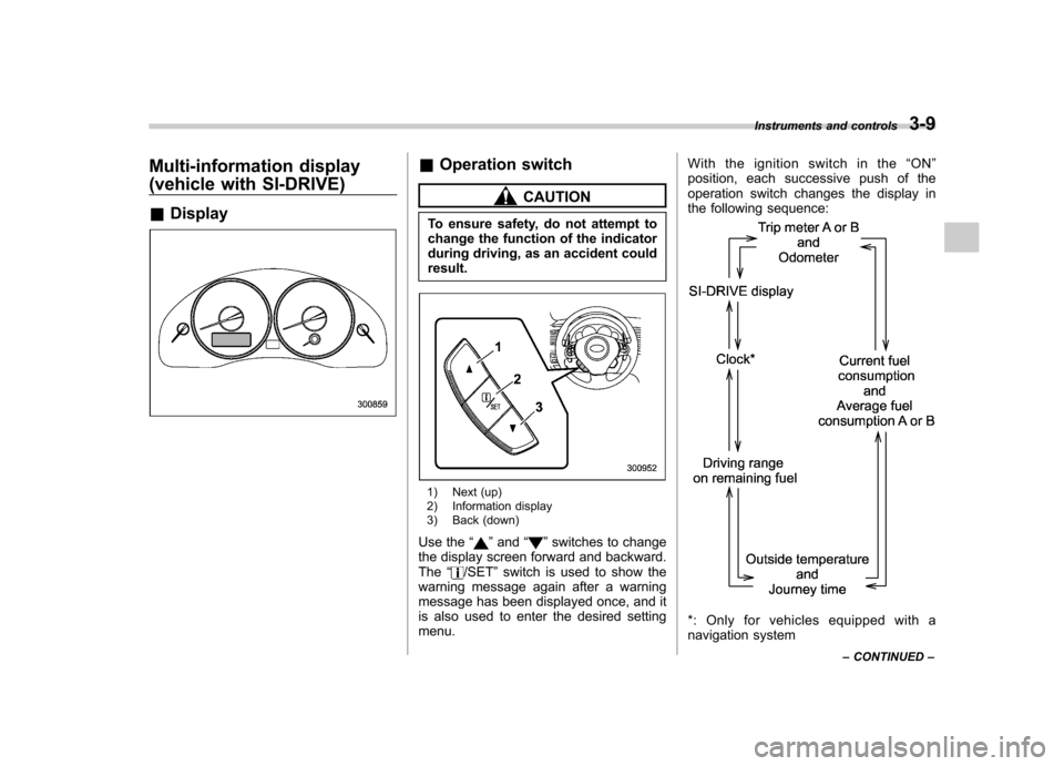 SUBARU OUTBACK 2009 5.G Owners Manual Multi-information display 
(vehicle with SI-DRIVE) &Display&Operation switch
CAUTION
To ensure safety, do not attempt to 
change the function of the indicator
during driving, as an accident couldresul