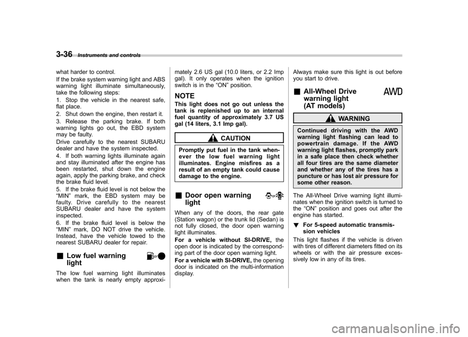 SUBARU OUTBACK 2009 5.G Owners Manual 3-36Instruments and controls
what harder to control. 
If the brake system warning light and ABS 
warning light illuminate simultaneously,
take the following steps: 
1. Stop the vehicle in the nearest 