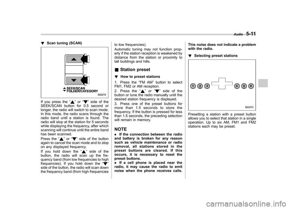 SUBARU OUTBACK 2009 5.G Owners Manual !Scan tuning (SCAN)
If you press the “”or “”side of the
SEEK/SCAN button for 0.5 second or 
longer, the radio will switch to scan mode.
In this mode, the radio scans through the
radio band unt