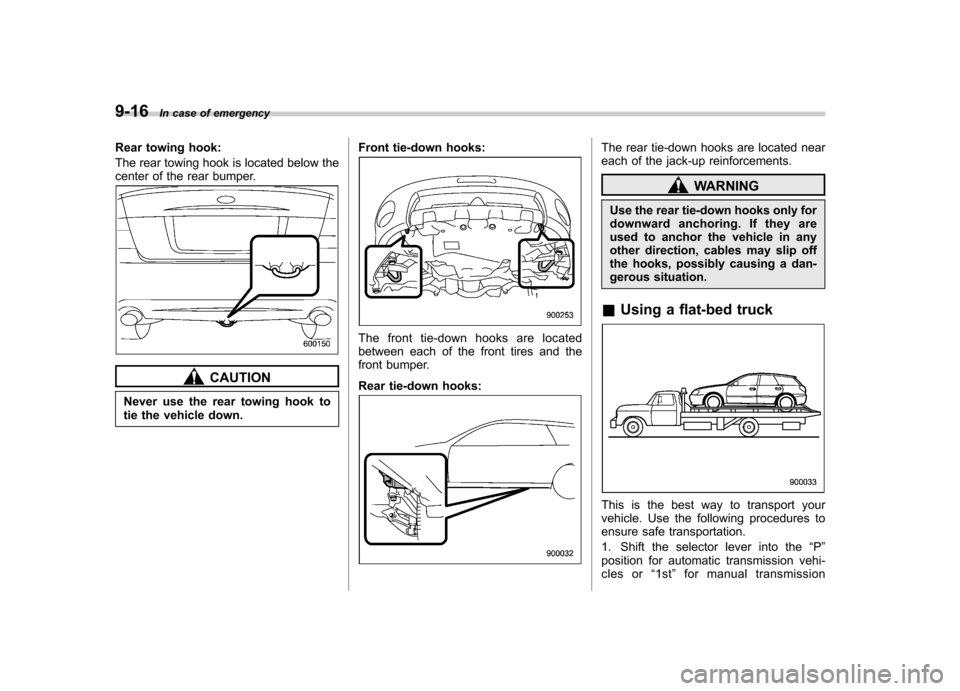 SUBARU OUTBACK 2009 5.G Owners Manual 9-16In case of emergency
Rear towing hook: 
The rear towing hook is located below the 
center of the rear bumper.
CAUTION
Never use the rear towing hook to 
tie the vehicle down. Front tie-down hooks: