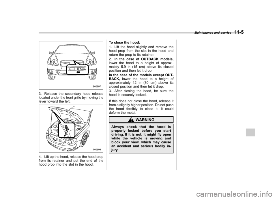 SUBARU OUTBACK 2009 5.G Owners Manual 3. Release the secondary hood release 
located under the front grille by moving the
lever toward the left.
4. Lift up the hood, release the hood prop 
from its retainer and put the end of the
hood pro