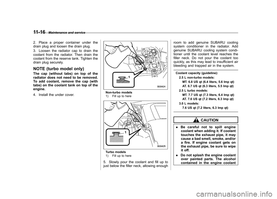 SUBARU OUTBACK 2009 5.G Owners Manual 11-16Maintenance and service
2. Place a proper container under the 
drain plug and loosen the drain plug. 
3. Loosen the radiator cap to drain the 
coolant from the radiator. Then drain the
coolant fr