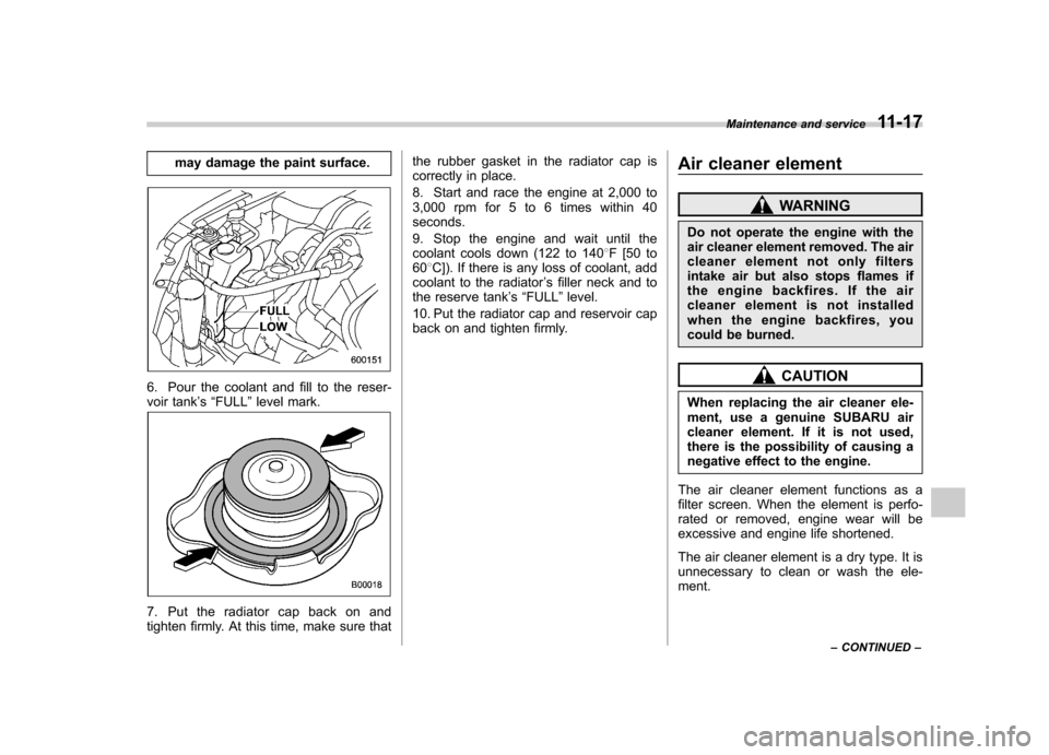 SUBARU OUTBACK 2009 5.G Owners Manual may damage the paint surface.
6. Pour the coolant and fill to the reser- 
voir tank’s “FULL ”level mark.
7. Put the radiator cap back on and 
tighten firmly. At this time, make sure that the rub