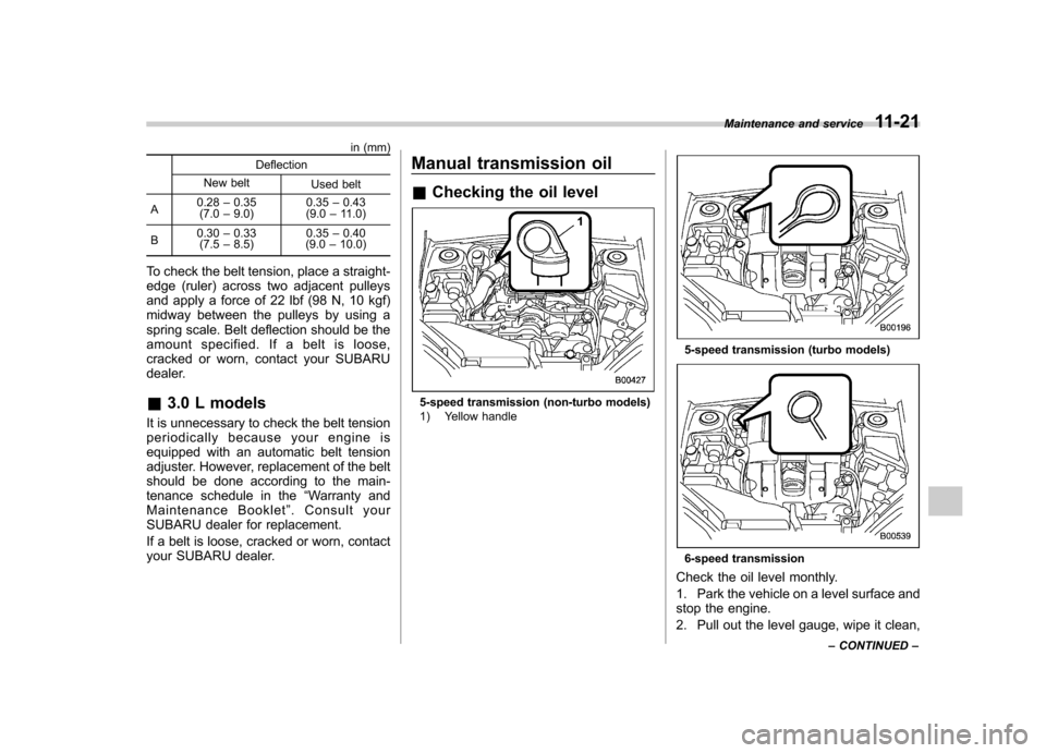SUBARU OUTBACK 2009 5.G Owners Manual in (mm)
Deflection
New belt Used belt
A 0.28
–0.35
(7.0 –9.0) 0.35
–0.43
(9.0 –11.0)
B 0.30
–0.33
(7.5 –8.5) 0.35
–0.40
(9.0 –10.0)
To check the belt tension, place a straight- 
edge (