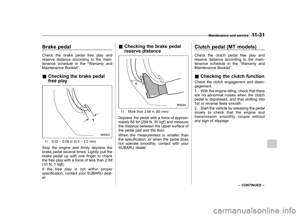 SUBARU OUTBACK 2009 5.G Owners Manual Brake pedal 
Check the brake pedal free play and 
reserve distance according to the main-
tenance schedule in the“Warranty and
Maintenance Booklet ”.
& Checking the brake pedal 
free play
1) 0.02 