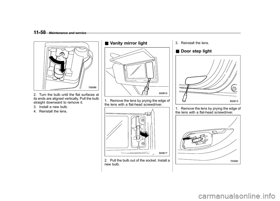SUBARU OUTBACK 2009 5.G Owners Manual 11-58Maintenance and service
2. Turn the bulb until the flat surfaces at 
its ends are aligned vertically. Pull the bulb
straight downward to remove it. 
3. Install a new bulb.
4. Reinstall the lens. 