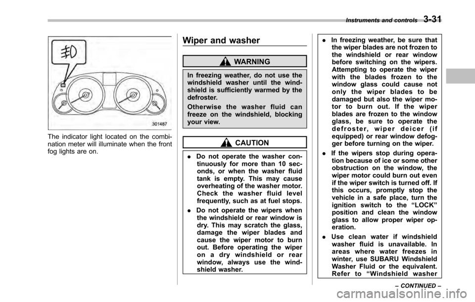 SUBARU OUTBACK 2010 5.G Owners Manual The indicator light located on the combi- 
nation meter will illuminate when the front
fog lights are on.Wiper and washer
WARNING
In freezing weather, do not use the 
windshield washer until the wind-
