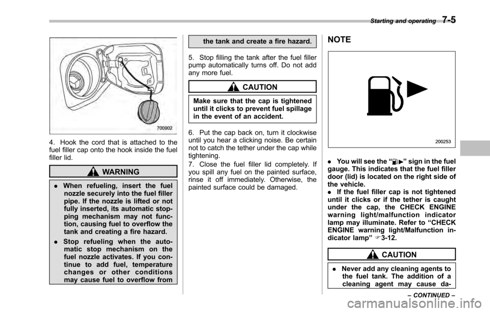 SUBARU OUTBACK 2010 5.G Owners Manual 4. Hook the cord that is attached to the 
fuel filler cap onto the hook inside the fuel
filler lid.
WARNING
. When refueling, insert the fuel
nozzle securely into the fuel filler 
pipe. If the nozzle 