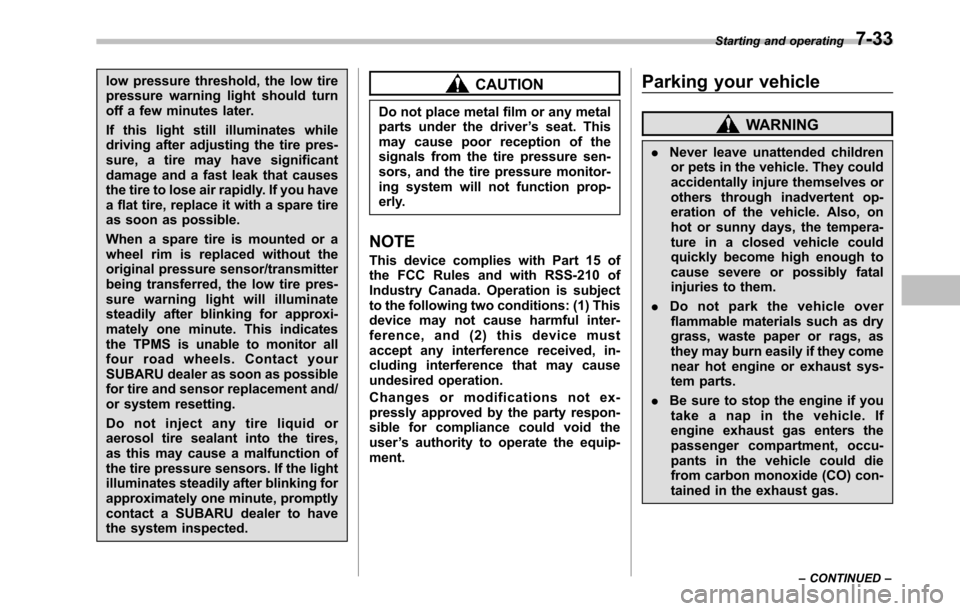 SUBARU OUTBACK 2010 5.G Owners Manual low pressure threshold, the low tire 
pressure warning light should turn
off a few minutes later. 
If this light still illuminates while 
driving after adjusting the tire pres-
sure, a tire may have s