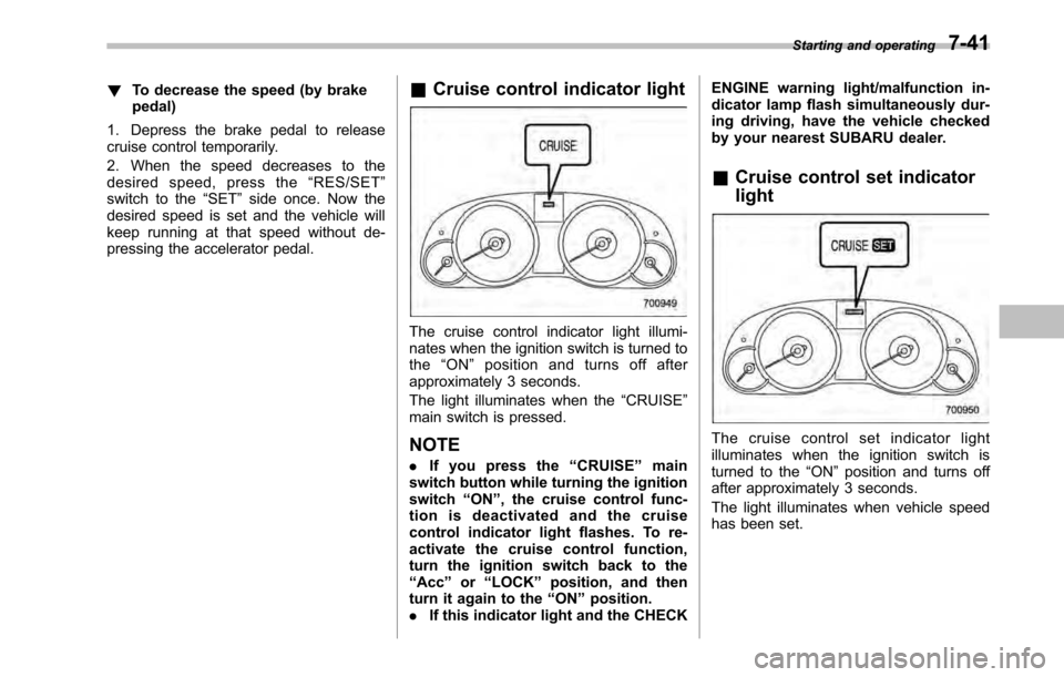 SUBARU OUTBACK 2010 5.G Owners Manual !To decrease the speed (by brake pedal)
1. Depress the brake pedal to release
cruise control temporarily. 
2. When the speed decreases to the 
desired speed, press the “RES/SET ”
switch to the “