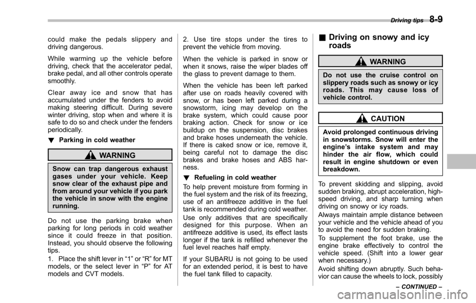 SUBARU OUTBACK 2010 5.G Owners Manual could make the pedals slippery and 
driving dangerous. 
While warming up the vehicle before 
driving, check that the accelerator pedal,
brake pedal, and all other controls operate 
smoothly. 
Clear aw