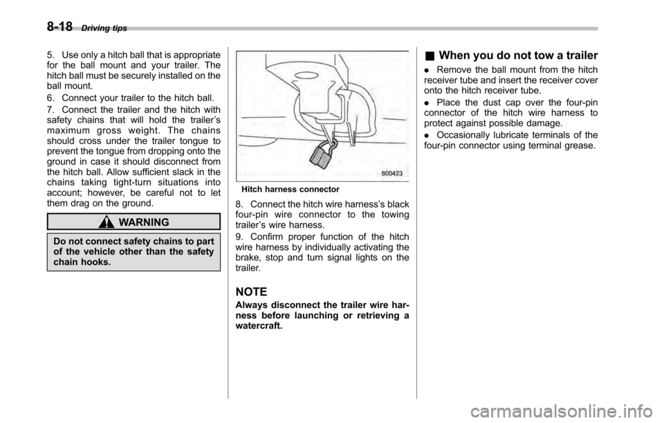 SUBARU OUTBACK 2010 5.G Owners Manual 8-18Driving tips
5. Use only a hitch ball that is appropriate 
for the ball mount and your trailer. The
hitch ball must be securely installed on the
ball mount. 
6. Connect your trailer to the hitch b