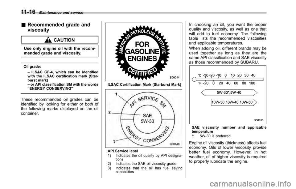 SUBARU OUTBACK 2010 5.G Owners Manual 11-16Maintenance and service
&Recommended grade and viscosity
CAUTION
Use only engine oil with the recom- 
mended grade and viscosity.
Oil grade: –ILSAC GF-4, which can be identified
with the ILSAC 