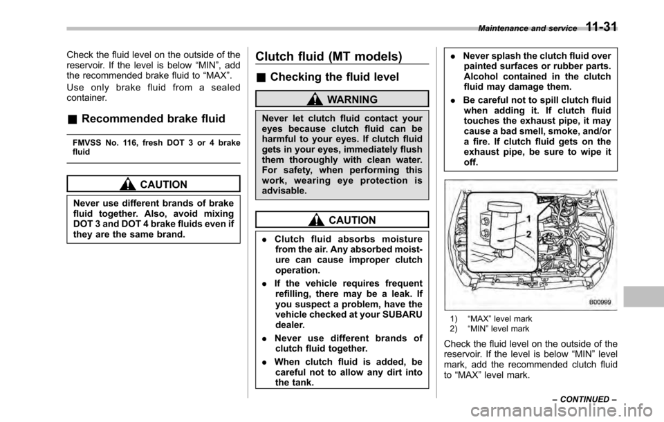 SUBARU OUTBACK 2010 5.G Service Manual Check the fluid level on the outside of the 
reservoir. If the level is below“MIN ”, add
the recommended brake fluid to “MAX ”.
Use only brake fluid from a sealed
container.
& Recommended brak