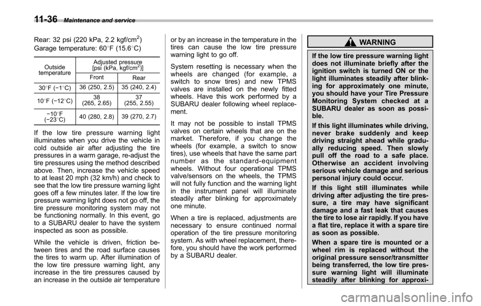 SUBARU OUTBACK 2010 5.G User Guide 11-36Maintenance and service
Rear: 32 psi (220 kPa, 2.2 kgf/cm2)
Garage temperature: 60 8F (15.6 8C)
Outside
temperature Adjusted pressure
[psi (kPa, kgf/cm
2)]
Front Rear
30 8F( �18C) 36 (250, 2.5) 3
