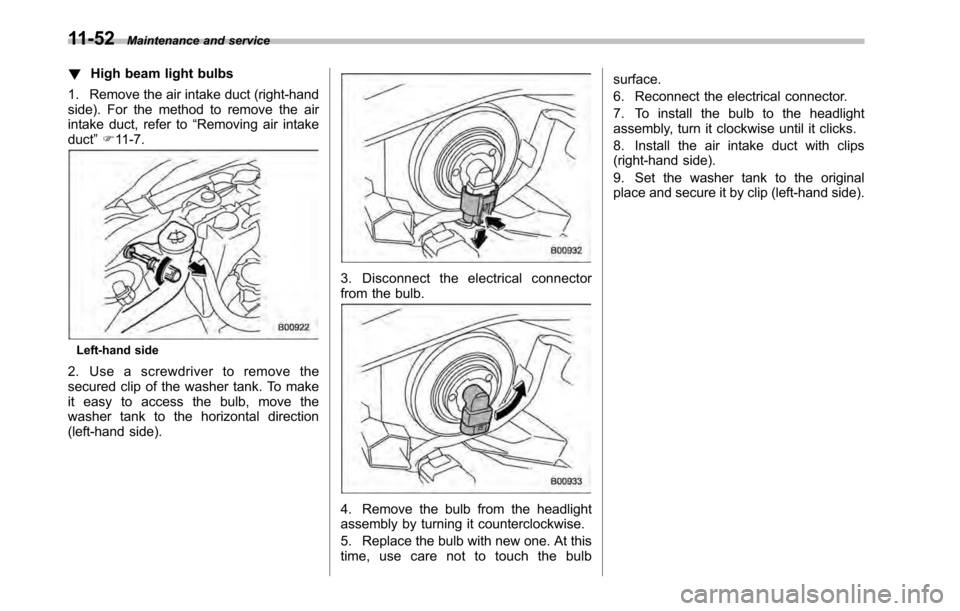 SUBARU OUTBACK 2010 5.G Owners Manual 11-52Maintenance and service
! High beam light bulbs
1. Remove the air intake duct (right-hand 
side). For the method to remove the air
intake duct, refer to “Removing air intake
duct ”F 11-7.
Lef