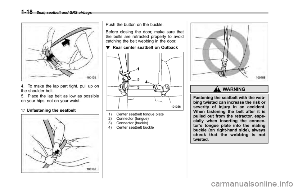 SUBARU OUTBACK 2010 5.G Owners Manual 1-18Seat, seatbelt and SRS airbags
4. To make the lap part tight, pull up on 
the shoulder belt. 
5. Place the lap belt as low as possible 
on your hips, not on your waist. !Unfastening the seatbelt
P