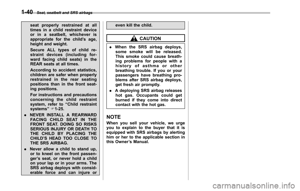 SUBARU OUTBACK 2010 5.G Owners Manual 1-40Seat, seatbelt and SRS airbags
seat properly restrained at all 
times in a child restraint device
or in a seatbelt, whichever is
appropriate for the child ’s age,
height and weight. 
Secure ALL 