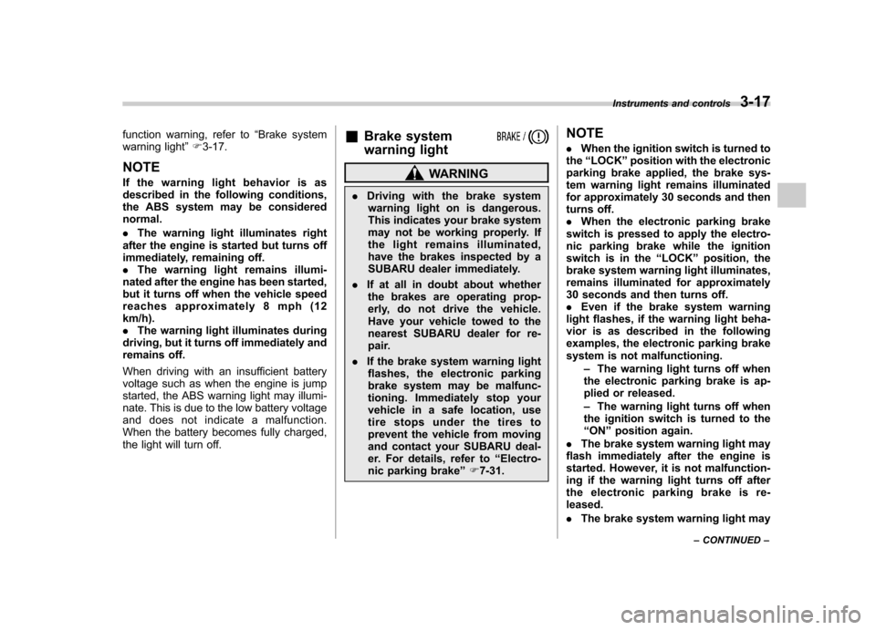 SUBARU OUTBACK 2012 5.G Owners Manual function warning, refer to“Brake system
warning light ”F 3-17.
NOTE 
If the warning light behavior is as 
described in the following conditions, 
the ABS system may be considered normal. . The war
