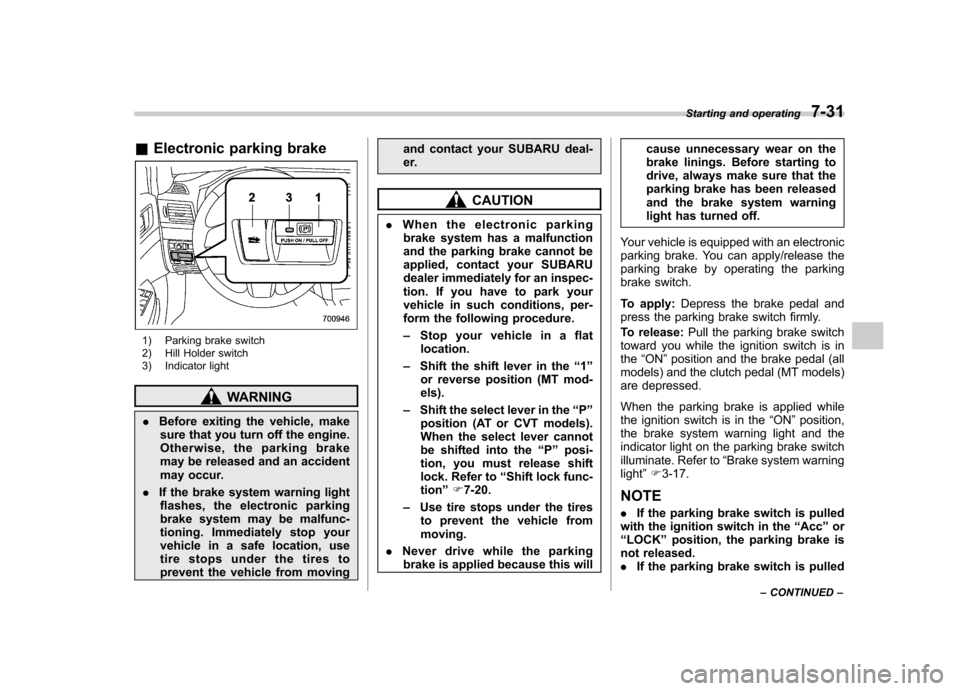 SUBARU OUTBACK 2012 5.G Owners Manual &Electronic parking brake
1) Parking brake switch 
2) Hill Holder switch 
3) Indicator light
WARNING
. Before exiting the vehicle, make
sure that you turn off the engine. 
Otherwise, the parking brake