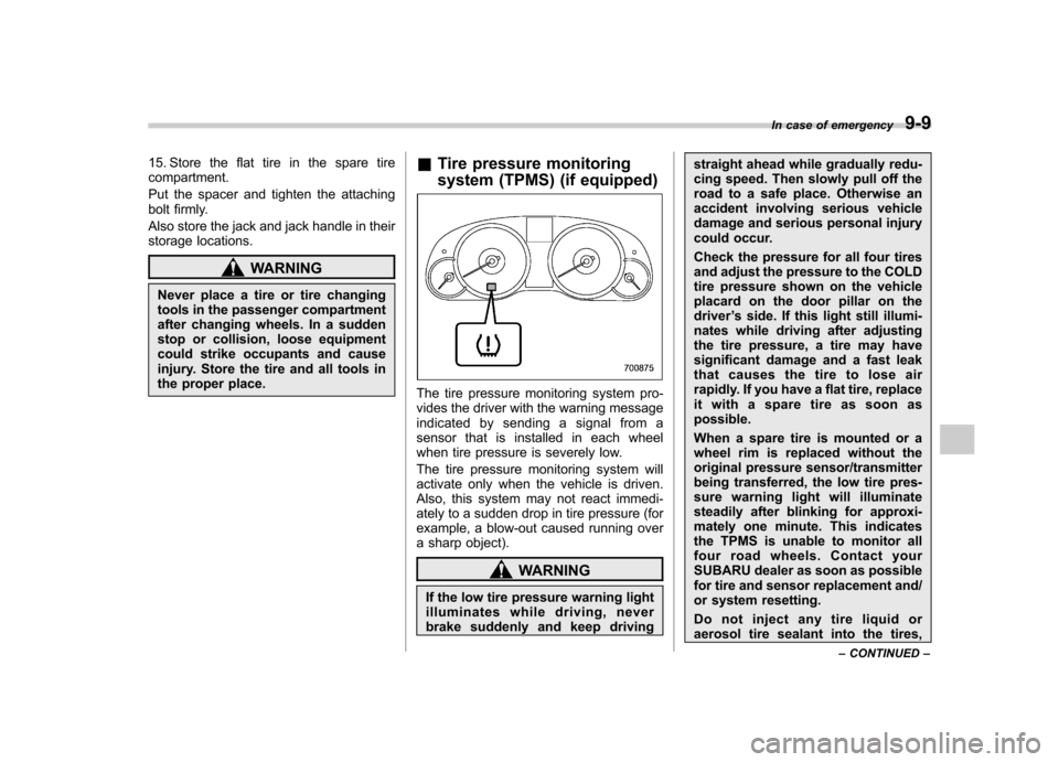 SUBARU OUTBACK 2012 5.G User Guide 15. Store the flat tire in the spare tire compartment. 
Put the spacer and tighten the attaching 
bolt firmly. 
Also store the jack and jack handle in their 
storage locations.
WARNING
Never place a t