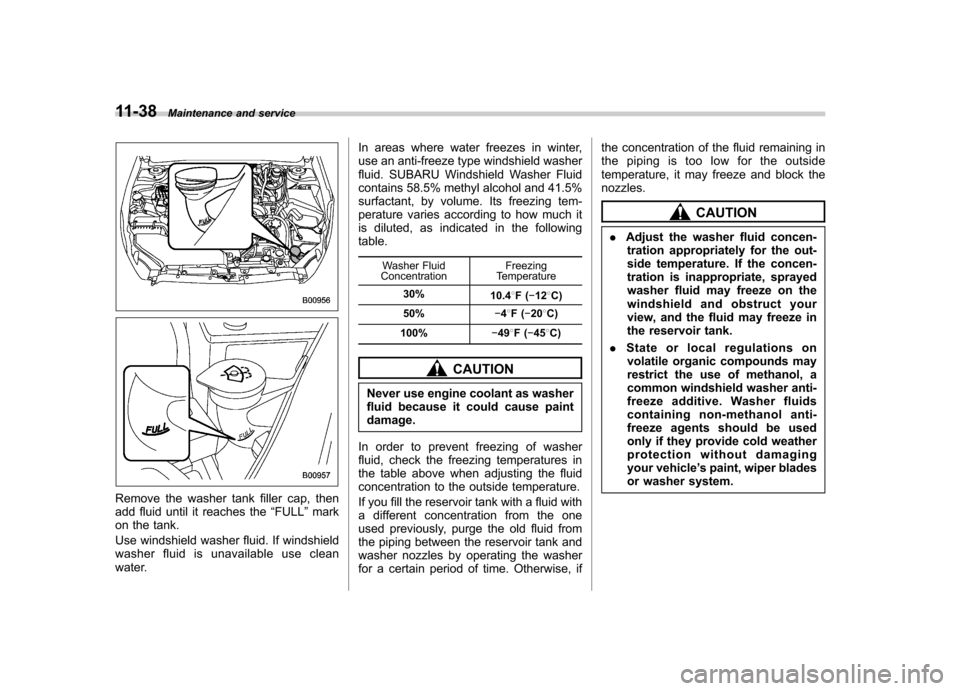 SUBARU OUTBACK 2012 5.G Owners Manual 11-38Maintenance and service
Remove the washer tank filler cap, then 
add fluid until it reaches the “FULL ”mark
on the tank. 
Use windshield washer fluid. If windshield 
washer fluid is unavailab