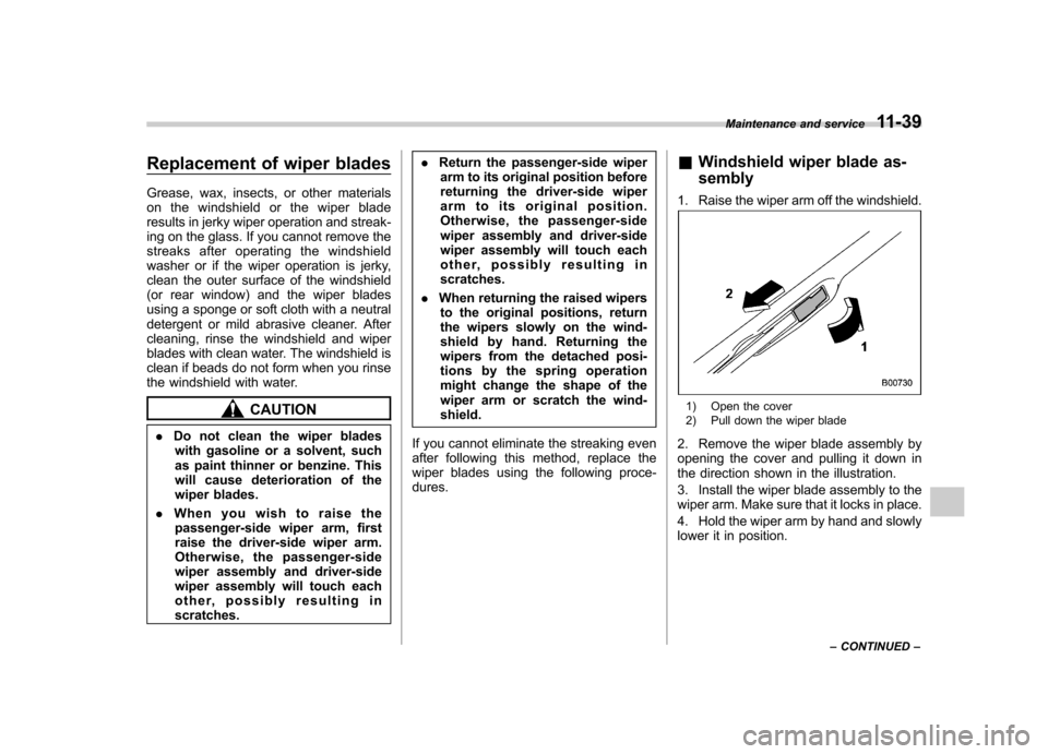 SUBARU OUTBACK 2012 5.G Owners Manual Replacement of wiper blades 
Grease, wax, insects, or other materials 
on the windshield or the wiper blade
results in jerky wiper operation and streak-
ing on the glass. If you cannot remove the
stre