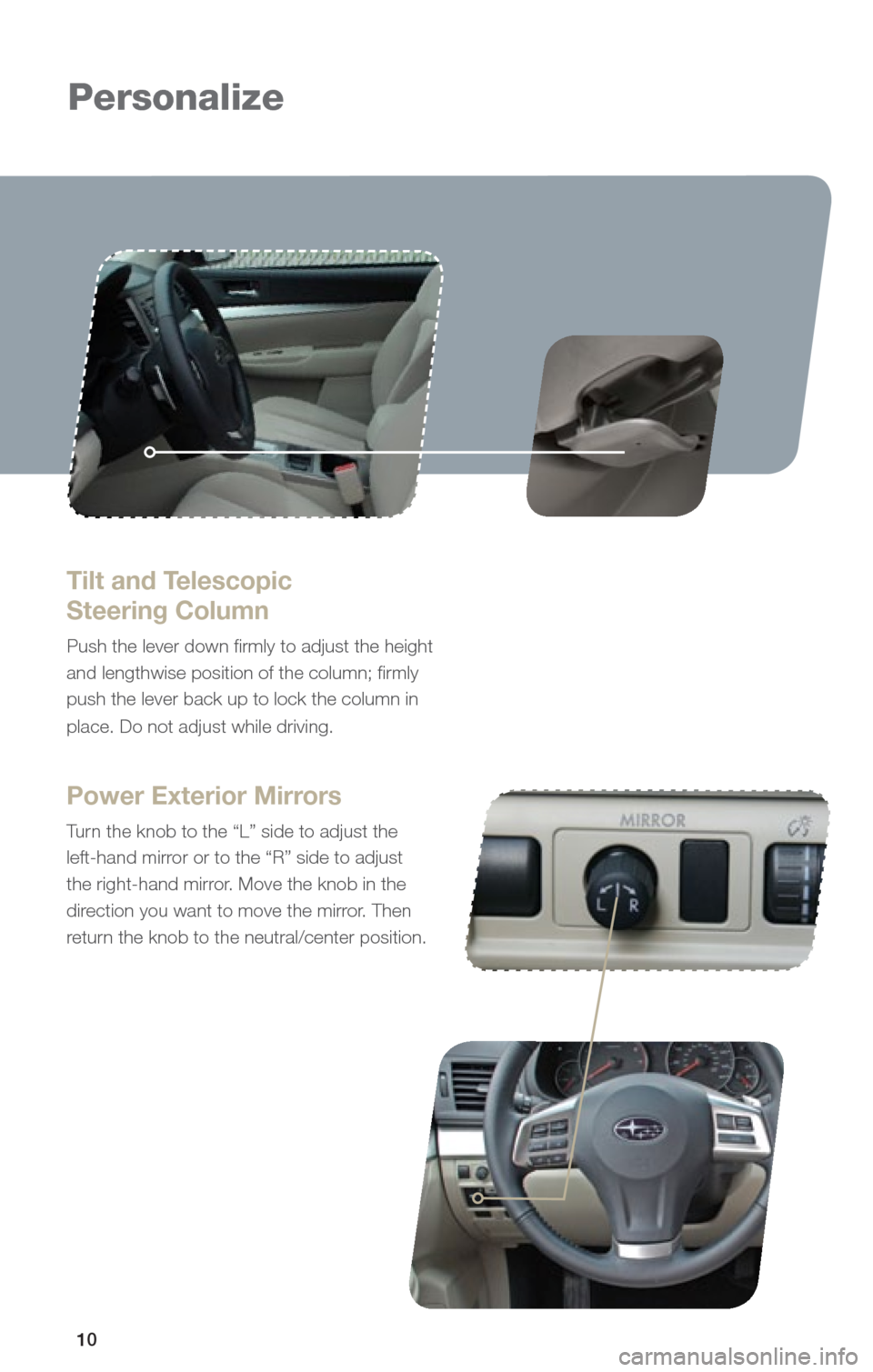 SUBARU OUTBACK 2013 5.G Quick Reference Guide 10
Personalize
Tilt and Telescopic  
Steering Column
Push the lever down firmly to adjust the height 
and lengthwise position of the column; firmly 
push the lever back up to lock the column in 
place