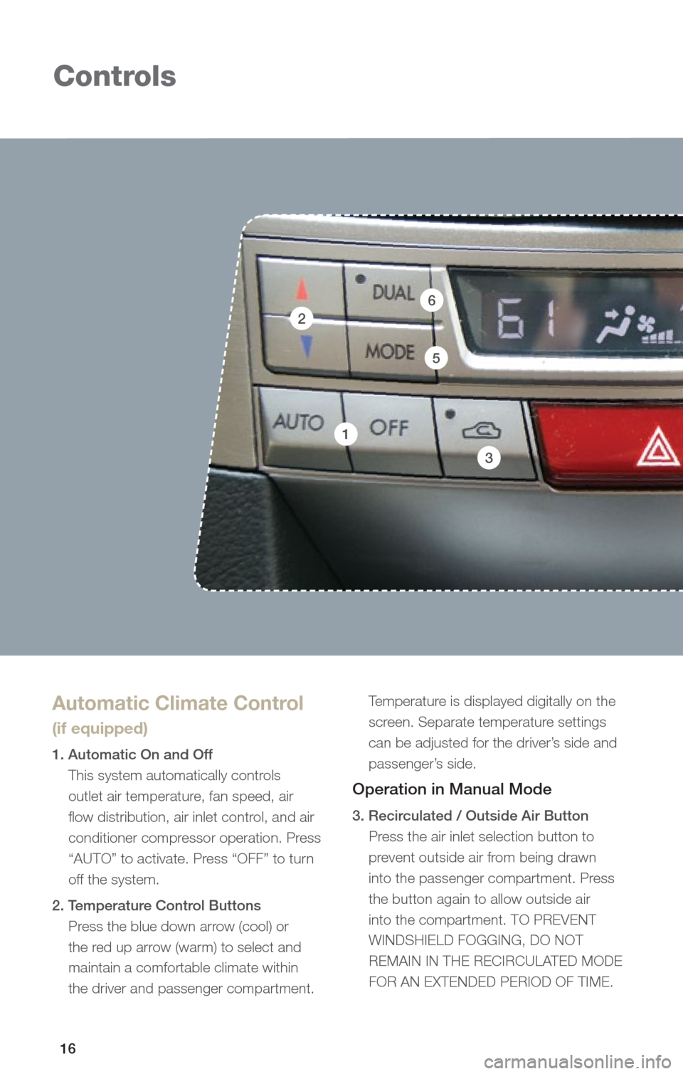 SUBARU OUTBACK 2013 5.G Quick Reference Guide 16
Controls
1
2
3
5
Automatic Climate Control  
(if equipped)
1. Automatic On and Off This system automatically controls 
outlet air temperature, fan speed, air 
flow distribution, air inlet control, 